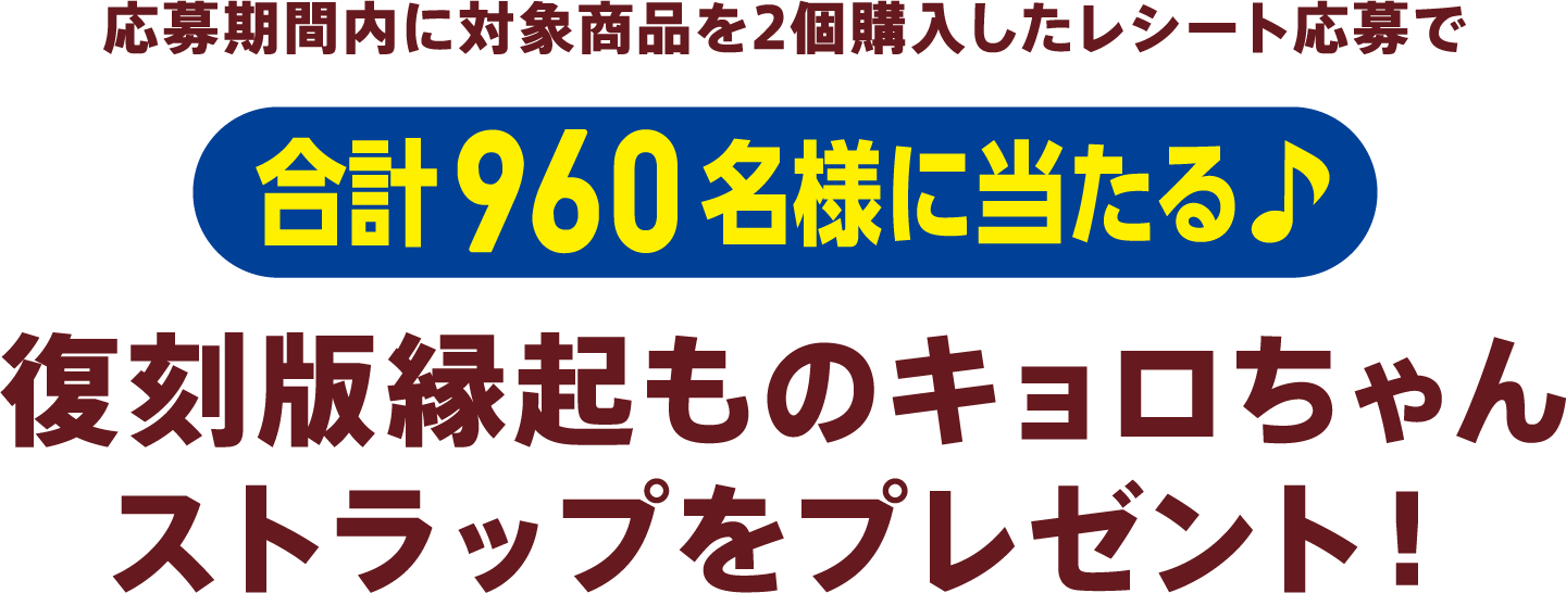 応募期間内に対象商品を2個購入したレシート応募で960名様に当たる♪復刻版!縁起ものキョロちゃんストラップをプレゼント!