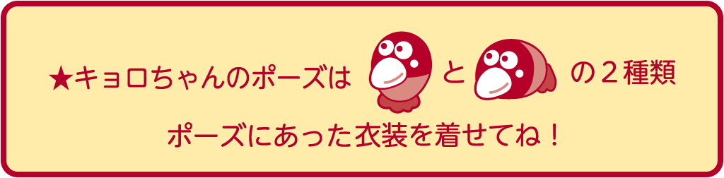 キョロちゃんのポーズは2種類。ポーズにあった衣装を着せてね!