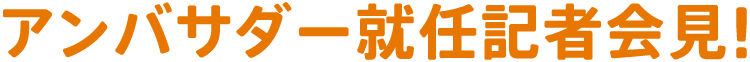 アンバサダー就任記者会見!