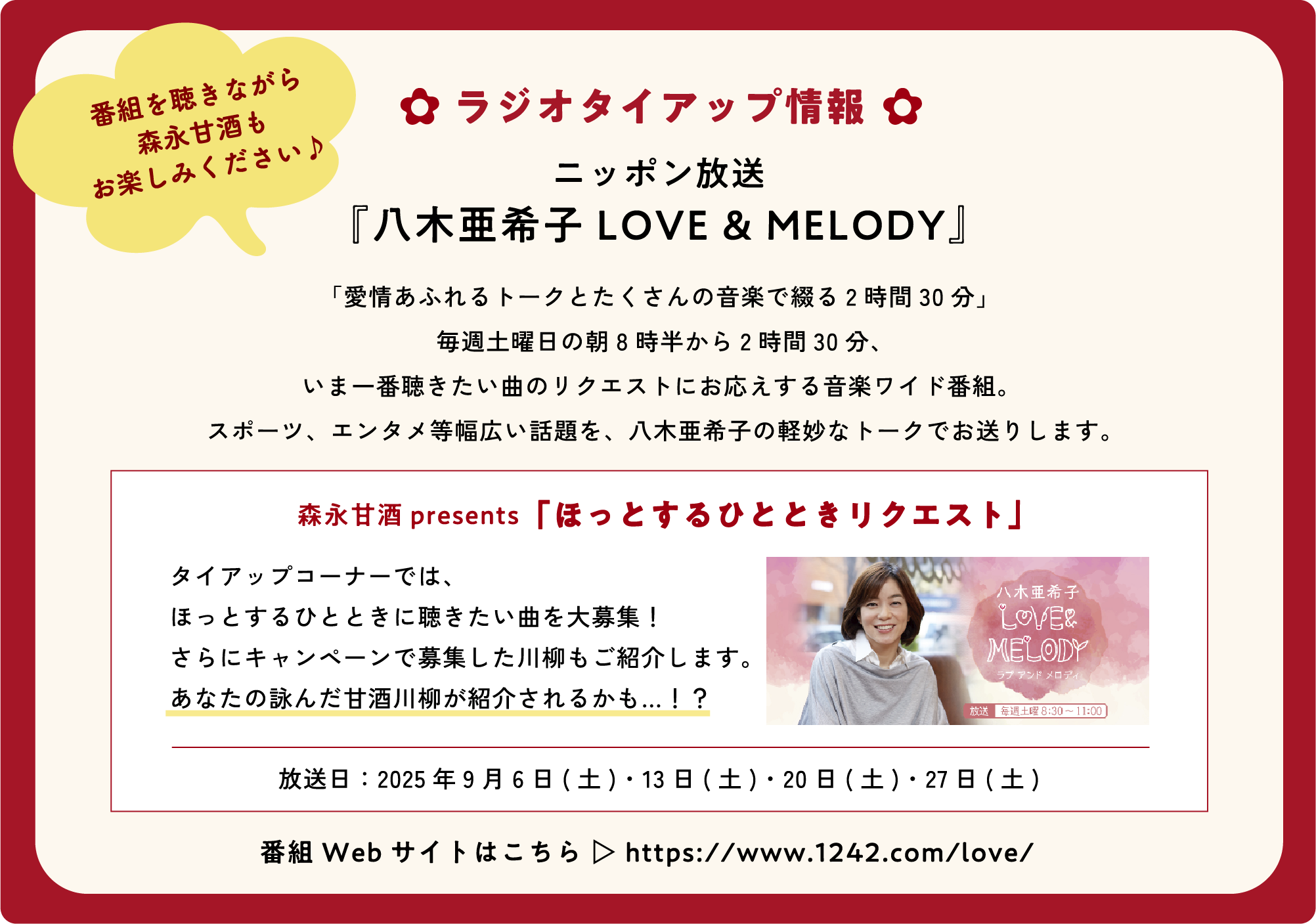 
番組を聴きながら
森永甘酒も
お楽しみください♪
ラジオタイアップ情報     
ニッポン放送     
『八木亜希子 LOVE & MELODY』
「愛情あふれるトークとたくさんの音楽で綴る2時間30分」
毎週土曜日の朝8時半から2時間30分、
いま一番聴きたい曲のリクエストにお応えする音楽ワイド番組。 
スポーツ、エンタメ等幅広い話題を、八木亜希子の軽妙なトークでお送りします。
        
森永甘酒prezents「ほっとするひとときリクエストコーナー」   
タイアップコーナーでは、
ほっとするひとときに聴きたい曲を大募集！
さらにキャンペーンで募集した川柳もご紹介します。
あなたの詠んだ甘酒川柳が紹介されるかも…！？
        
放送日：2025年9月6日(土)・13日(土)・20日(土)・27日(土)  
番組Webサイトはこちら https://www.1242.com/love/
        