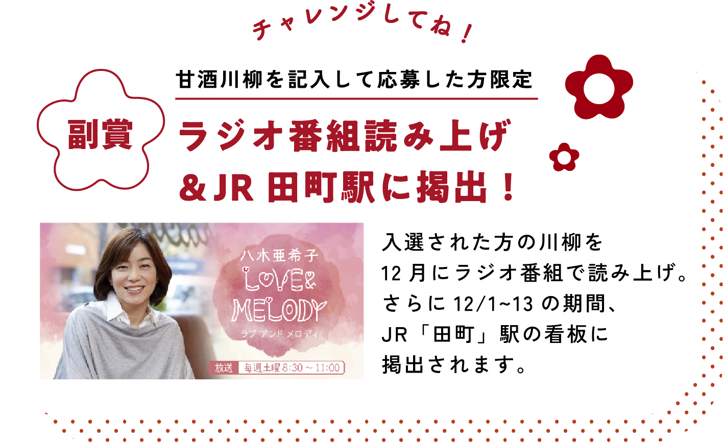 
チャレンジしてね！ 
甘酒川柳を記入して応募した方限定    
副賞
ラジオ番組読み上げ＆JR田町駅に掲出！
入選された方の川柳を12月にラジオ番組で読み上げ。
さらに12/1~13の期間、JR「田町」駅の看板に掲出されます。
