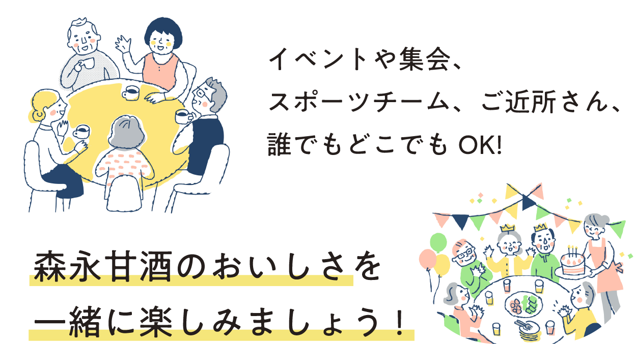 
イベントや集会、スポーツチーム、
ご近所さん、誰でもどこでもOK!
森永甘酒のおいしさを
一緒に楽しみましょう! 
        