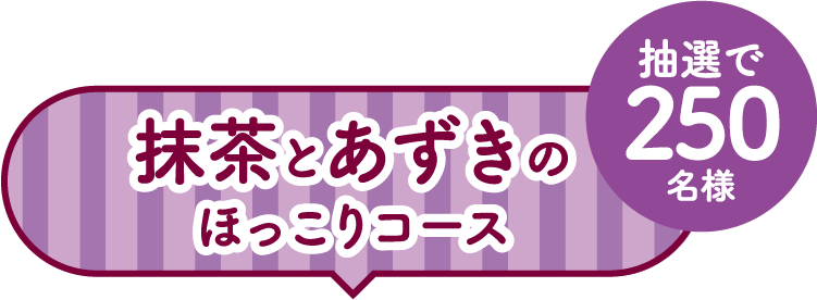 抹茶とあずきのほっこりコース 抽選で250名様