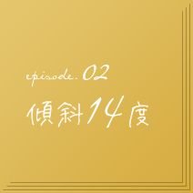 episode.02　傾斜14度
