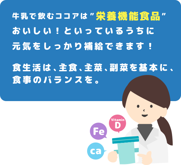 牛乳で飲むココアは栄養機能食品　おいしい！といっているうちに元気をしっかり補給できます！食生活は、主食、主菜、副菜を基本に、食事のバランスを。