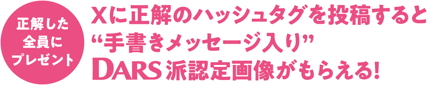 正解した全員にプレゼント Xに正解のハッシュタグを投稿すると“手書きメッセージ入り” DARS派認定画像がもらえる！