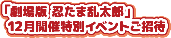 「劇場版 忍たま乱太郎」12月開催特別イベントご招待