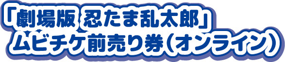 「劇場版 忍たま乱太郎」ムビチケ前売り券（オンライン）