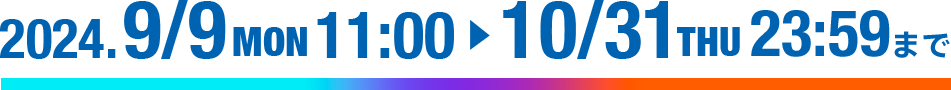 2024.9/9 MON 11:00▶10/31 THU 23:59まで