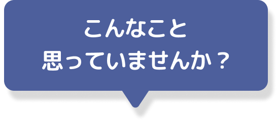 こんなこと思っていませんか？