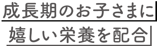 成長期のお子さまに嬉しい栄養を配合