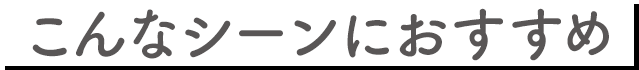 こんなシーンにおすすめ