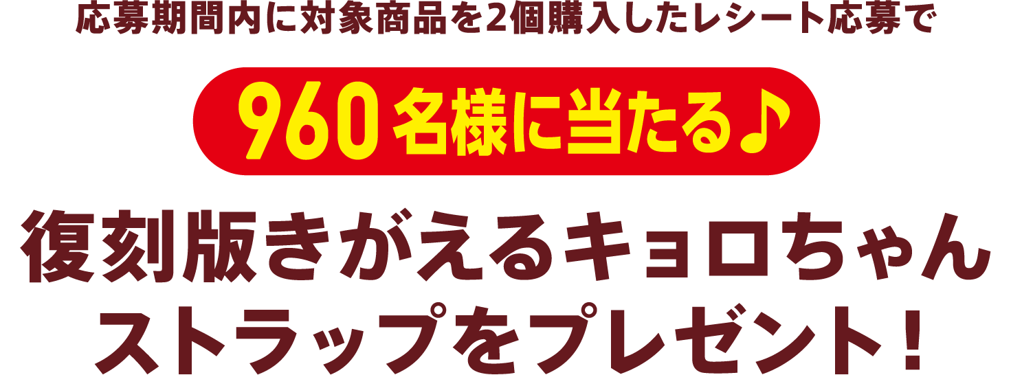 応募期間内に対象商品を2個購入したレシート応募で960名様に当たる♪復刻版きがえるキョロちゃんストラップをプレゼント！