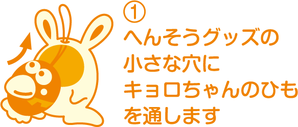 ①へんそうグッズの小さな穴にキョロちゃんのひもを通します