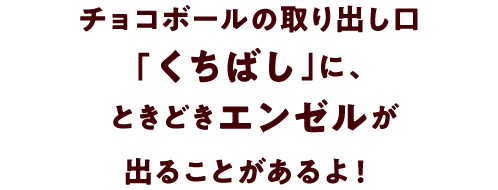 チョコボールの取り出し口「くちばし」に、ときどきエンゼルが出ることがあるよ！