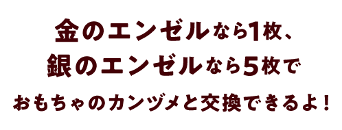 金のエンゼルなら1枚、銀のエンゼルなら5枚でカンヅメと交換できるよ！