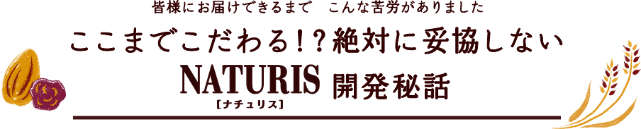 皆様にお届けできるまでこんな苦労がありました ここまでこだわる！？絶対に妥協しない「ナチュリス」開発秘話