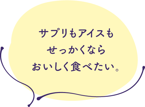 サプリもアイスもせっかくならおいしく食べたい。