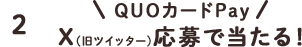 ②QUOカードPay　X(旧ツイッター)応募で当たる！