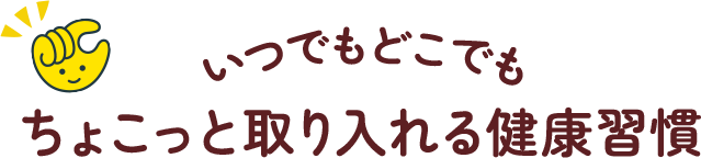 いつでもどこでも ちょこっと取り入れる健康習慣